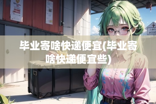 畢業(yè)寄啥快遞便宜(畢業(yè)寄啥快遞便宜些)