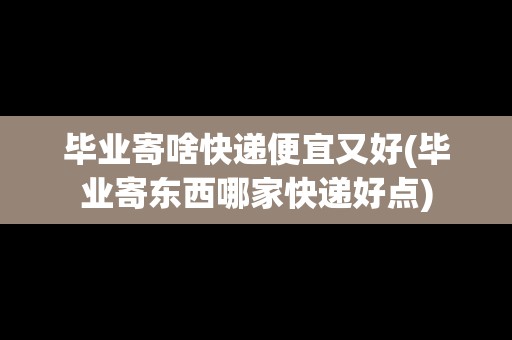 畢業(yè)寄啥快遞便宜又好(畢業(yè)寄東西哪家快遞好點(diǎn))