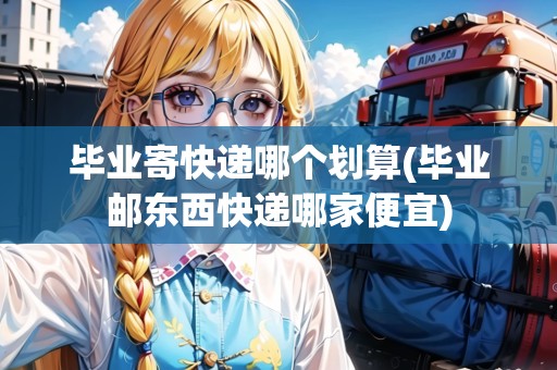 畢業(yè)寄快遞哪個劃算(畢業(yè)郵東西快遞哪家便宜)