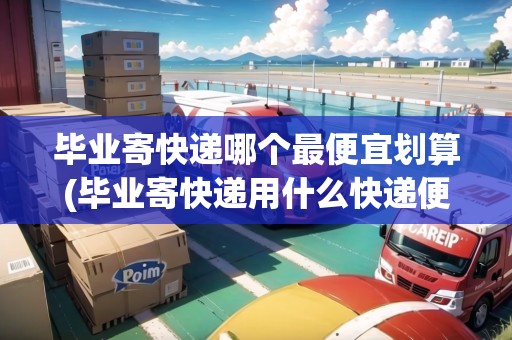 畢業(yè)寄快遞哪個最便宜劃算(畢業(yè)寄快遞用什么快遞便宜) 畢業(yè)寄快遞哪個最便宜劃算(畢業(yè)寄快遞用什么快遞便宜)