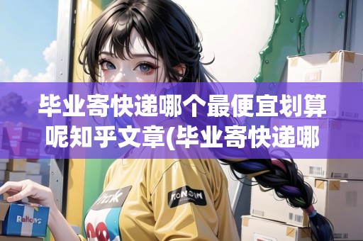 畢業(yè)寄快遞哪個最便宜劃算呢知乎文章(畢業(yè)寄快遞哪個最便宜劃算呢知乎)