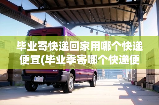 畢業(yè)寄快遞回家用哪個(gè)快遞便宜(畢業(yè)季寄哪個(gè)快遞便宜)