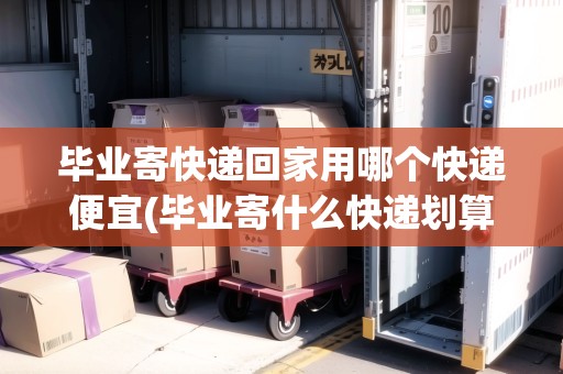 畢業(yè)寄快遞回家用哪個快遞便宜(畢業(yè)寄什么快遞劃算呢)