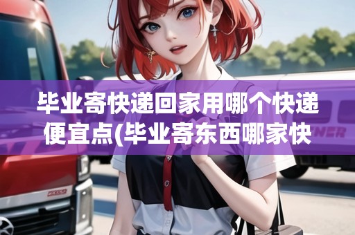 畢業(yè)寄快遞回家用哪個快遞便宜點(畢業(yè)寄東西哪家快遞便宜)