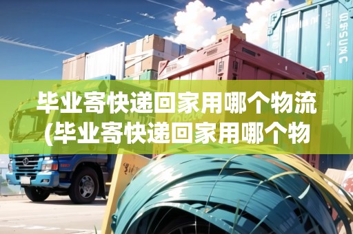 畢業(yè)寄快遞回家用哪個(gè)物流(畢業(yè)寄快遞回家用哪個(gè)物流)