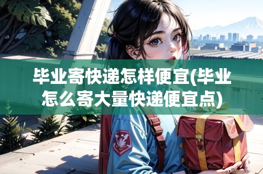 畢業(yè)寄快遞怎樣便宜(畢業(yè)怎么寄大量快遞便宜點) 畢業(yè)寄快遞怎樣便宜(畢業(yè)怎么寄大量快遞便宜點)