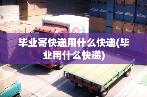 畢業(yè)寄快遞用什么快遞(畢業(yè)用什么快遞)