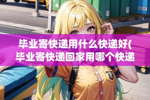 畢業(yè)寄快遞用什么快遞好(畢業(yè)寄快遞回家用哪個快遞便宜點(diǎn))