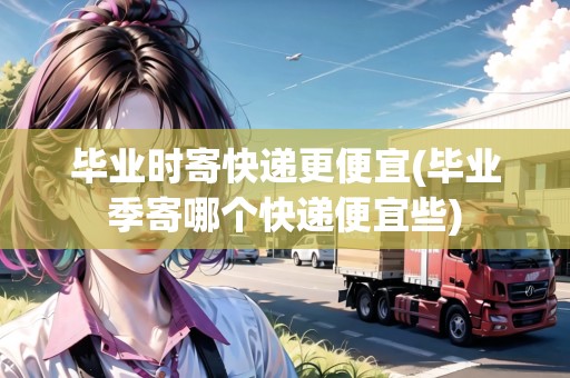 畢業(yè)時(shí)寄快遞更便宜(畢業(yè)季寄哪個(gè)快遞便宜些)