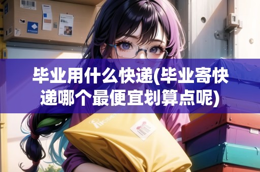 畢業(yè)用什么快遞(畢業(yè)寄快遞哪個(gè)最便宜劃算點(diǎn)呢)