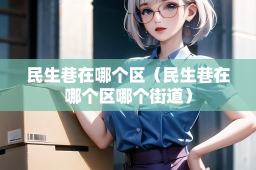 民生巷在哪個(gè)區(qū)（民生巷在哪個(gè)區(qū)哪個(gè)街道）