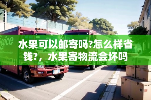 水果可以郵寄嗎?怎么樣省錢?，水果寄物流會壞嗎