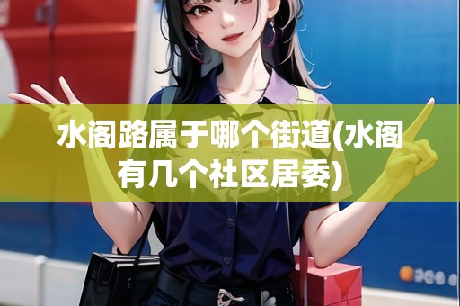 水閣路屬于哪個(gè)街道(水閣有幾個(gè)社區(qū)居委)