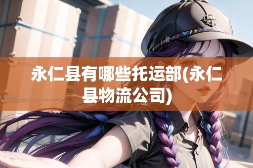 永仁縣有哪些托運(yùn)部(永仁縣物流公司)
