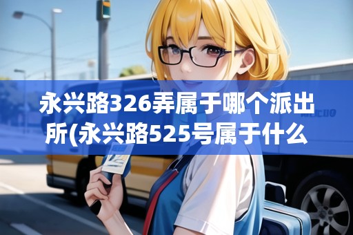 永興路326弄屬于哪個(gè)派出所(永興路525號屬于什么街道)