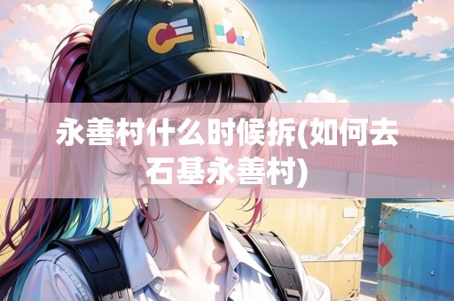 永善村什么時候拆(如何去石基永善村)