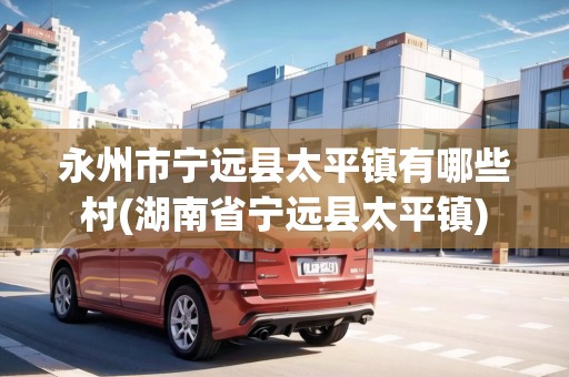 永州市寧遠縣太平鎮(zhèn)有哪些村(湖南省寧遠縣太平鎮(zhèn)) 永州市寧遠縣太平鎮(zhèn)有哪些村(湖南省寧遠縣太平鎮(zhèn))