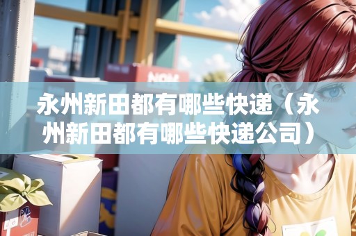 永州新田都有哪些快遞（永州新田都有哪些快遞公司）