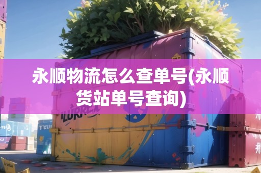 永順物流怎么查單號(hào)(永順貨站單號(hào)查詢)