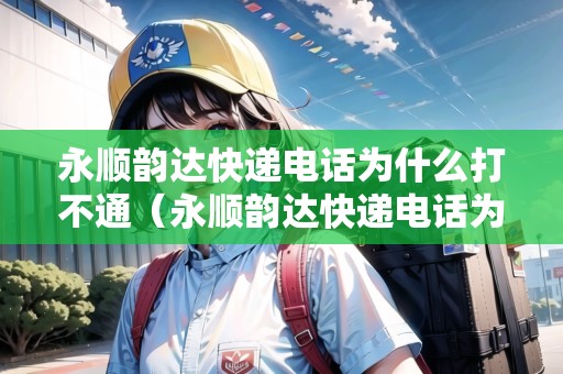 永順韻達(dá)快遞電話為什么打不通（永順韻達(dá)快遞電話為什么打不通了）