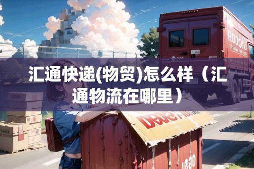 匯通快遞(物貿(mào))怎么樣（匯通物流在哪里）