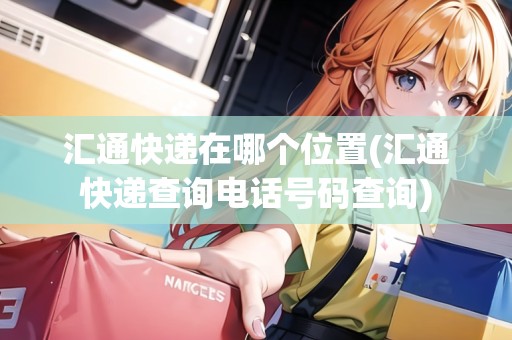 匯通快遞在哪個位置(匯通快遞查詢電話號碼查詢)