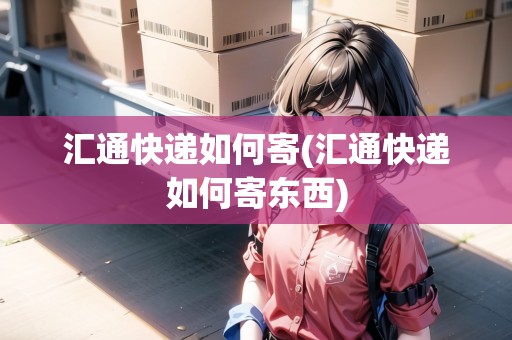 匯通快遞如何寄(匯通快遞如何寄東西) 匯通快遞如何寄(匯通快遞如何寄東西)