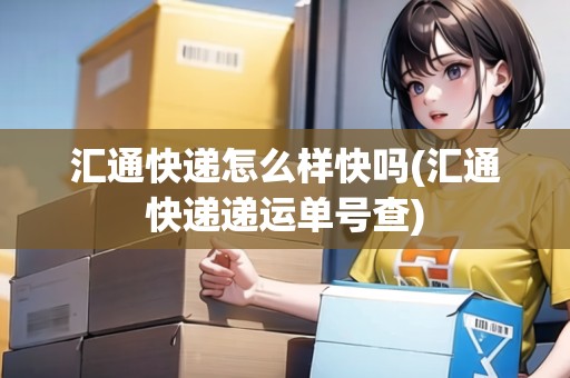 匯通快遞怎么樣快嗎(匯通快遞遞運單號查)