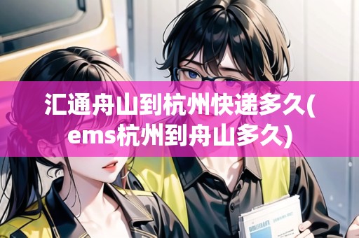 匯通舟山到杭州快遞多久(ems杭州到舟山多久)
