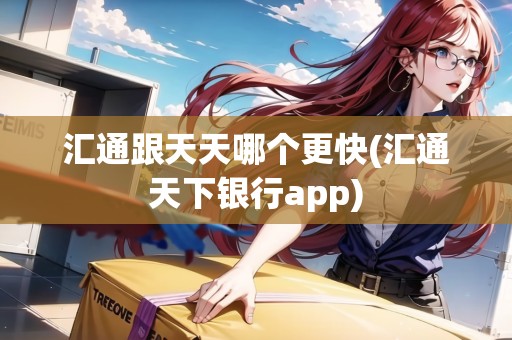 匯通跟天天哪個更快(匯通天下銀行app)