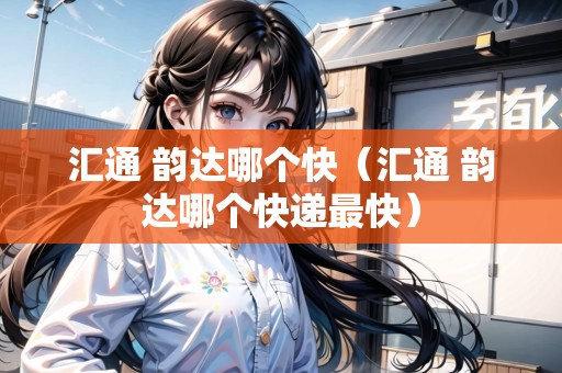 匯通 韻達(dá)哪個(gè)快（匯通 韻達(dá)哪個(gè)快遞最快）