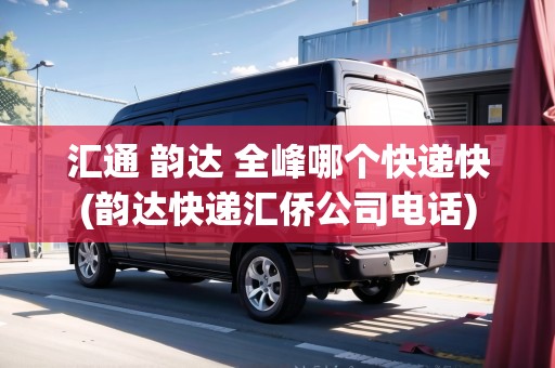匯通 韻達(dá) 全峰哪個(gè)快遞快(韻達(dá)快遞匯僑公司電話(huà))
