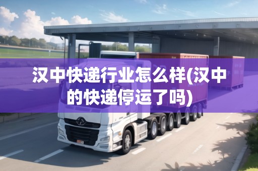 漢中快遞行業(yè)怎么樣(漢中的快遞停運(yùn)了嗎) 漢中快遞行業(yè)怎么樣(漢中的快遞停運(yùn)了嗎)