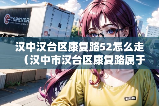 漢中漢臺(tái)區(qū)康復(fù)路52怎么走（漢中市漢臺(tái)區(qū)康復(fù)路屬于哪個(gè)街道辦）
