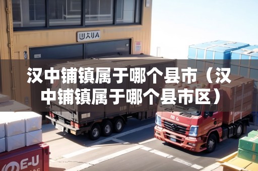 漢中鋪鎮(zhèn)屬于哪個(gè)縣市（漢中鋪鎮(zhèn)屬于哪個(gè)縣市區(qū)）