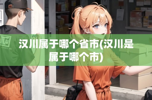 漢川屬于哪個(gè)省市(漢川是屬于哪個(gè)市)