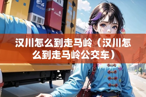 漢川怎么到走馬嶺（漢川怎么到走馬嶺公交車）