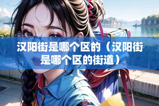 漢陽街是哪個區(qū)的（漢陽街是哪個區(qū)的街道）