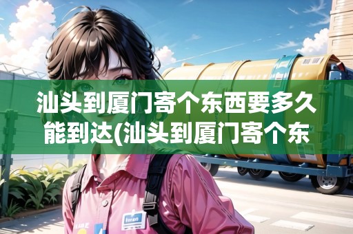 汕頭到廈門寄個(gè)東西要多久能到達(dá)(汕頭到廈門寄個(gè)東西要多久能到達(dá)貨)