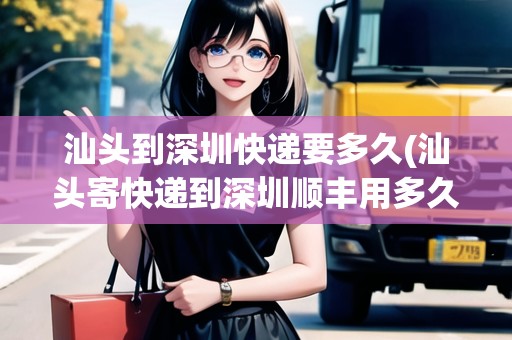 汕頭到深圳快遞要多久(汕頭寄快遞到深圳順豐用多久)
