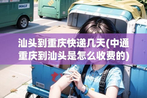 汕頭到重慶快遞幾天(中通重慶到汕頭是怎么收費(fèi)的)