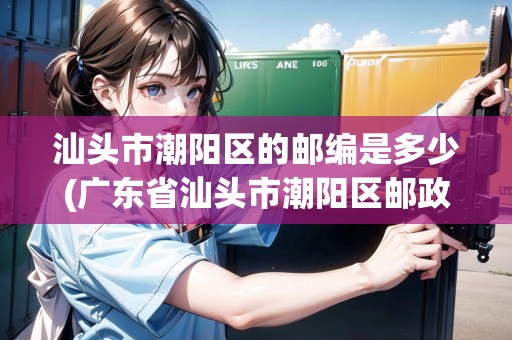 汕頭市潮陽(yáng)區(qū)的郵編是多少(廣東省汕頭市潮陽(yáng)區(qū)郵政編碼515136電話)