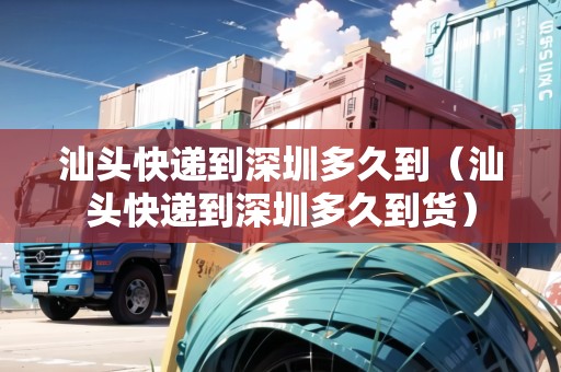汕頭快遞到深圳多久到（汕頭快遞到深圳多久到貨）