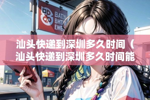 汕頭快遞到深圳多久時間（汕頭快遞到深圳多久時間能到）