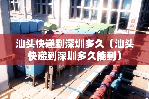 汕頭快遞到深圳多久（汕頭快遞到深圳多久能到）