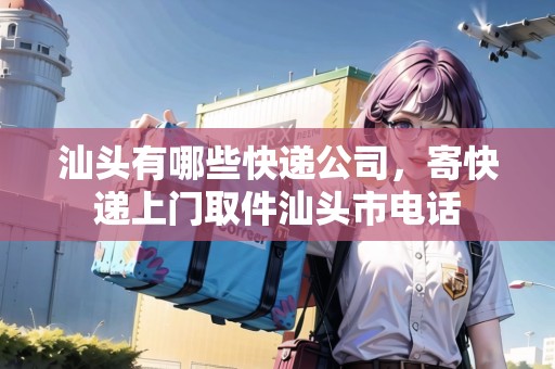 汕頭有哪些快遞公司，寄快遞上門取件汕頭市電話