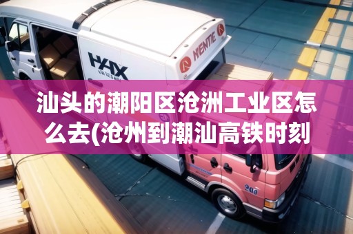 汕頭的潮陽(yáng)區(qū)滄洲工業(yè)區(qū)怎么去(滄州到潮汕高鐵時(shí)刻表查詢結(jié)果)