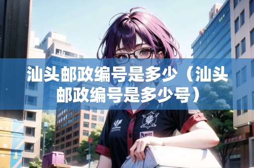 汕頭郵政編號(hào)是多少（汕頭郵政編號(hào)是多少號(hào)）