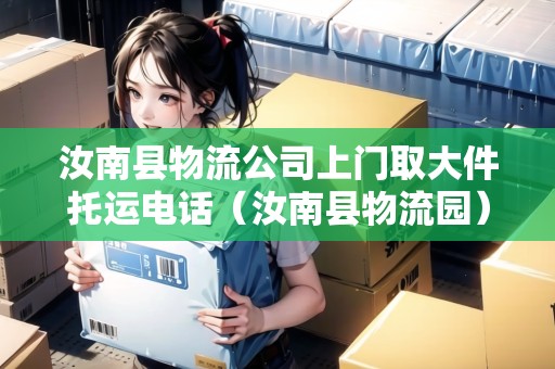 汝南縣物流公司上門取大件托運(yùn)電話（汝南縣物流園）