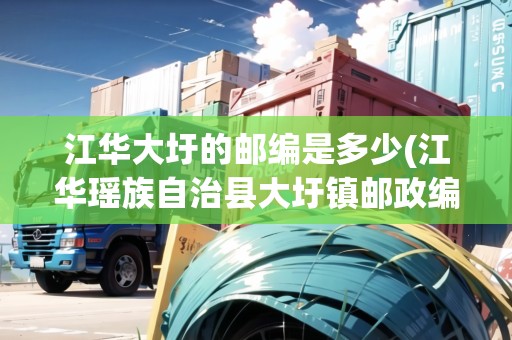 江華大圩的郵編是多少(江華瑤族自治縣大圩鎮(zhèn)郵政編碼)